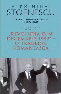Istoria loviturilor de stat in Romania. Volumul IV (partea a II-a) - Revolutia din decembrie 1989 - O tragedie romaneasca