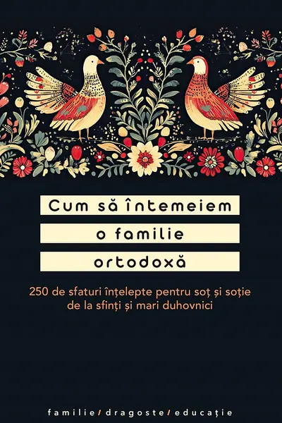 Cum sa intemeiem o familie ortodoxa. 250 de sfaturi intelepte pentru sot si sotie