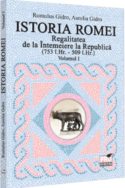 Istoria Romei. Regalitatea de la Intemeiere la Republica (753 i.Hr. - 509 i.Hr.). Volumul I