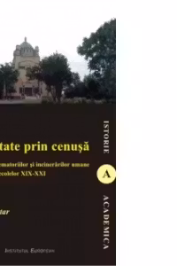 Eternitate prin cenusa - o istorie a crematoriilor si a incinerarilor umane in Romania secolelor XIX - XXI
