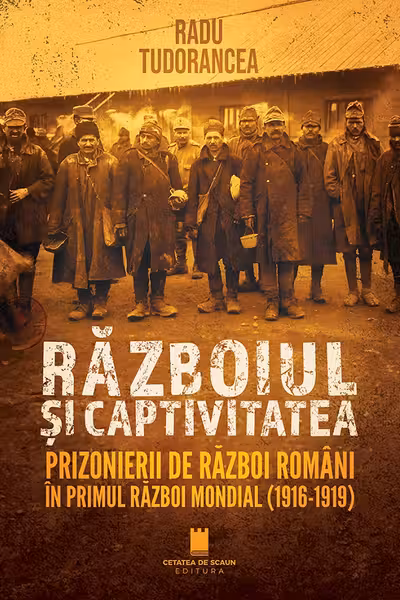 Razboiul si captivitatea. Prizonierii de razboi romani in Primul Razboi Mondial (1916-1919) - Radu Tudorancea