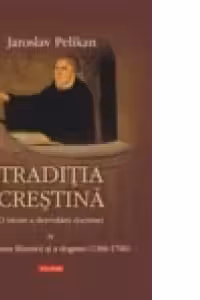 Traditia crestina. O istorie a dezvoltarii doctrinei. Volumul al IV-lea: Reformarea Bisericii si a dogmei (1300-1700)