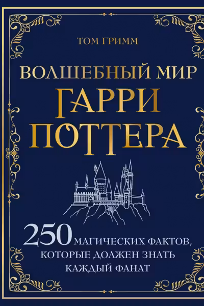 Волшебный мир Гарри Поттера. 250 магических фактов которые должен знать каждый фанат
