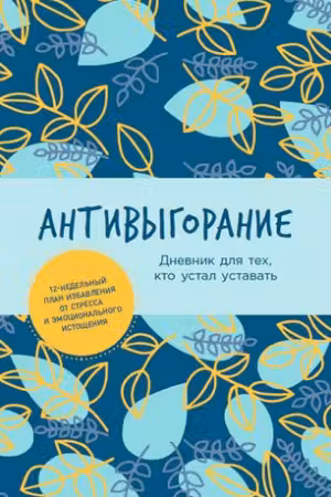 Антивыгорание: Дневник для тех, кто устал уставать. 12-недельный план избавления от стресса и эмоцио