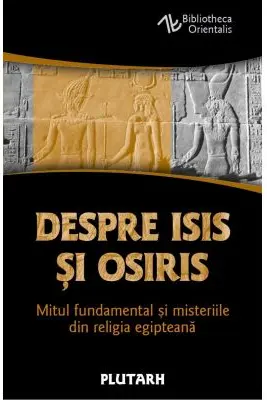 Despre Isis si Osiris. Mitul fundamental si misteriile din religia egipteana