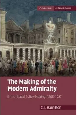The Making of the Modern Admiralty: British Naval Policy-Making, 1805–1927