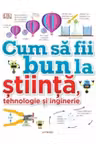 CUM SA FII BUN LA STIINTA TEHNOLOGIE SI INGINERIE