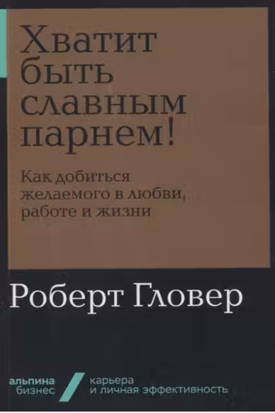 Хватит быть славным парнем! Как добиться желаемого в любви, работе и жизни