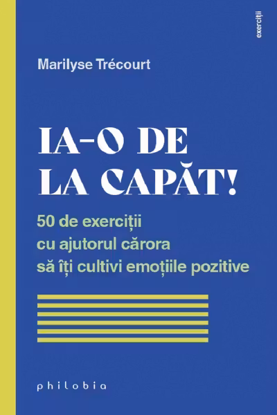 Ia-o de la capat! 50 de exercitii cu ajutorul carora sa iti cultivi emotiile pozitive