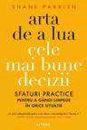 ARTA DE A LUA CELE MAI BUNE DECIZII. Sfaturi practice pentru a gandi limpede in orice situatie.
