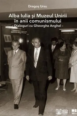 Alba Iulia si Muzeul Unirii in anii comunismului. Dialoguri cu Gheorghe Anghel