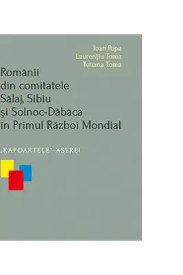 Romanii din comitatele Salaj, Sibiu si Solnoc-Dabaca in Primul Razboi Mondial. Rapoartele Astrei - Ioan Popa, Laurentiu Toma, Tetiana Toma