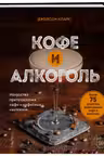 Кофе и алкоголь. Искусство приготовления кофе и кофейных коктейлей