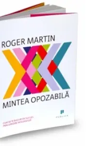 Mintea opozabila. Cum sa te bucuri de succes prin gandire integrativa