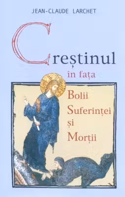 Creștinul în fața bolii, suferinței și morții ed.2- Jean-Claude Larchet
