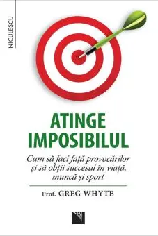 Atinge imposibilul! Cum să faci faţă provocărilor şi să obţii succesul în viaţă, muncă şi sport