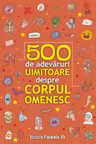 500 de adevaruri uimitoare despre corpul omenesc