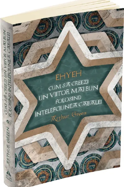 Ehyeh. Cum sa creezi un viitor mai bun folosind intelepciunea Cabalei