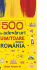 500 de adevaruri uimitoare despre Romania