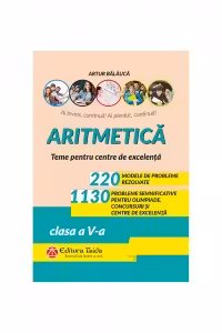 Aritmetica. 220 de probleme rezolvate + 1130 de probleme semnificative pentru olimpiade, concursuri si centre de excelenta – clasa a V-a - Editia a X-a