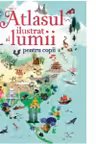ATLASUL ILUSTRAT AL LUMII PENTRU COPII