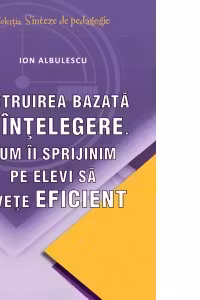 Instruirea bazata pe intelegere. Cum ii sprijinim pe elevi sa invete eficient
