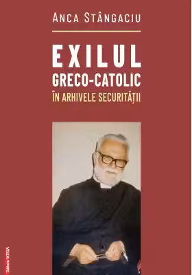 Exilul greco-catolic in arhivele Securitatii
