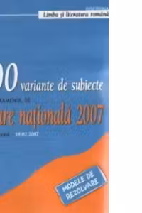 100 variante de subiecte pentru proba la limba si literatura romana a examenului de testare nationala 2007 (modele de rezolvare) (editie revazuta 19.02.2007)