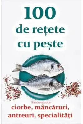 100 de rețete cu pește - ciorbe, mâncăruri, antreuri, specialități