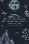 Настоящая история магии. От ритуалов каменного века и друидов до алхимии и Колеса года