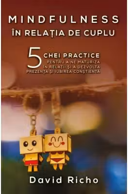 Mindfulness in relatia de cuplu. 5 chei practice pentru a ne maturiza in relatii si a dezvolta prezenta si iubirea constienta