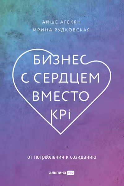 Бизнес с сердцем вместо KPI : От потребления к созиданию