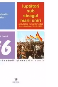 Luptatori sub steagul marii uniri. Activitatea romanilor aflati in strainatate 1916-1920