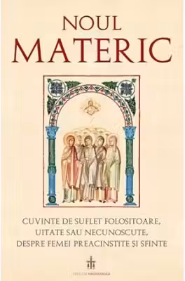 Noul Materic. Cuvinte de suflet folositoare, uitate sau necunoscute, despre femei preacinstite si sfinte - Traducere: Pr. Gabriel Mandrila