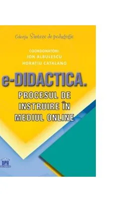 e-Didactica. Procesul de instruire in mediu online - Coordonatori Ion Albulescu, Horatiu Catalano