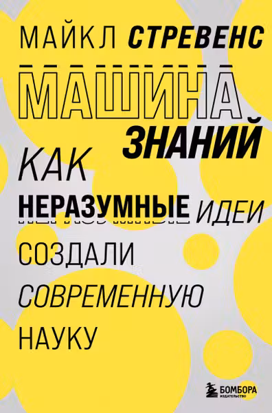 Машина знаний: как неразумные идеи создали современную науку