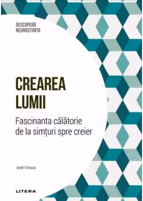 DESCOPERA NEUROSTIINTA. CREAREA LUMII. Fascinanta calatorie de la simturi spre creier
