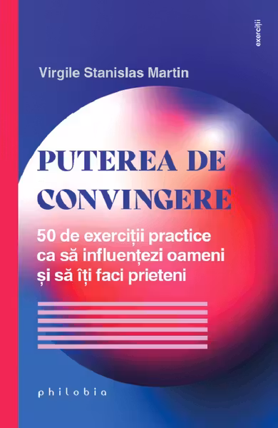 Puterea de convingere. 50 de exercitii practice ca sa influentezi oameni si sa iti faci prieteni
