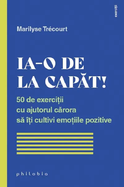 Ia-o de la capat! 50 de exercitii cu ajutorul carora sa iti cultivi emotiile pozitive