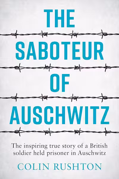 The Saboteur of Auschwitz : The Inspiring True Story of a British Soldier Held Prisoner in Auschwitz by Colin Rushton