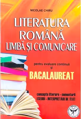 Literatura romana. Limba si comunicare pentru evaluare continua si Bacalaureat. Concepte literare, comentarii, eseuri, interpretari de texte