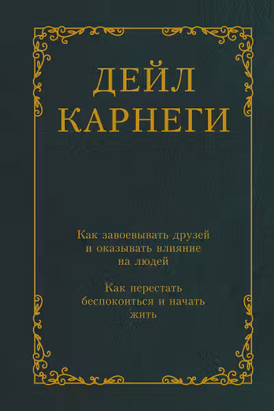 Как завоевывать друзей и оказывать влияние на людей. Как перестать беспокоиться и начать жить