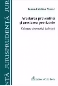 Arestarea preventiva si arestarea provizorie. Culegere de practica judiciara