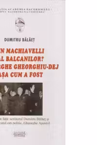 Un Machiavelli al Balcanilor? Gheorghe Gheorghiu-Dej asa cum a fost