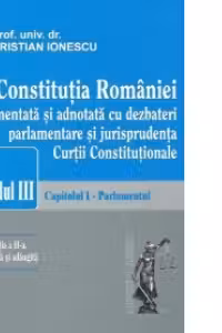 Constitutia Romaniei comentata si adnotata cu dezbateri parlamentare si jurisprudenta Curtii constitutionale. Titlul III. Capitolul I - Parlamentul, Editia a II-a