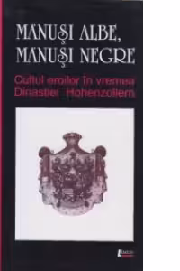 Manusi albe, manusi negre. Cultul eroilor in vremea Dinastiei de Hohenzollern