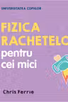UNIVERSITATEA COPIILOR Fizica rachetelor pentru cei mici Chris Ferrie