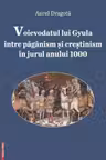 Voievodatul lui Gyula intre paganism si crestinism in jurul anului 1000