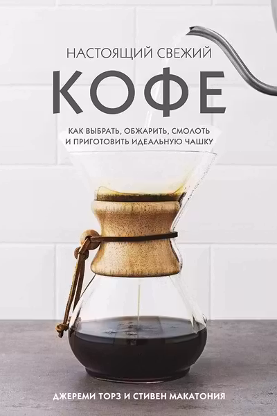 Настоящий свежий кофе. Как выбрать обжарить смолоть и приготовить идеальную чашку