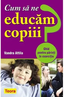 Cum sa ne educam copiii? - Ghid pentru parinti in exercitiu